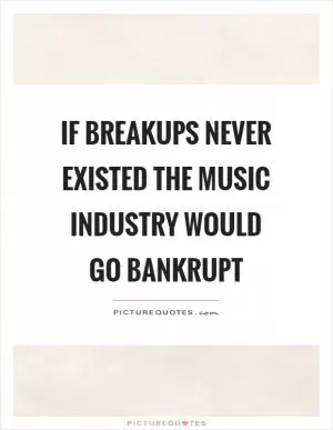 If breakups never existed the music industry would go bankrupt Picture Quote #1
