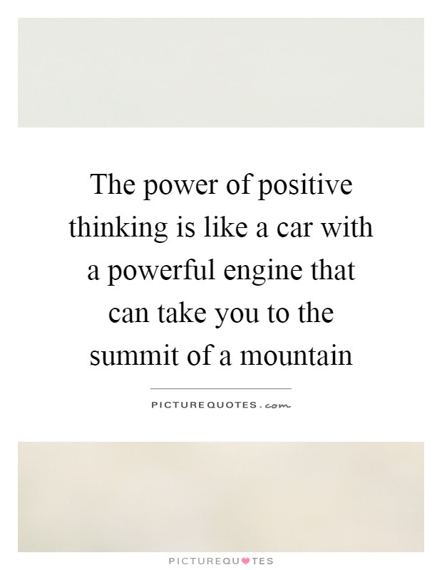 The power of positive thinking is like a car with a powerful engine that can take you to the summit of a mountain Picture Quote #1