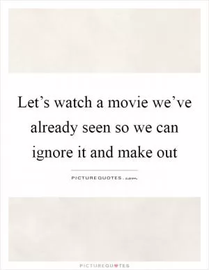 Let’s watch a movie we’ve already seen so we can ignore it and make out Picture Quote #1