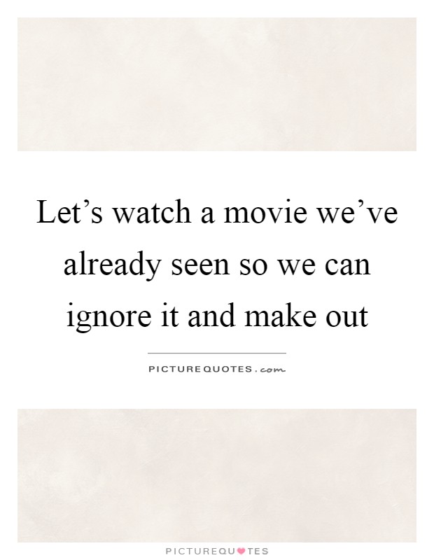 Let's watch a movie we've already seen so we can ignore it and make out Picture Quote #1