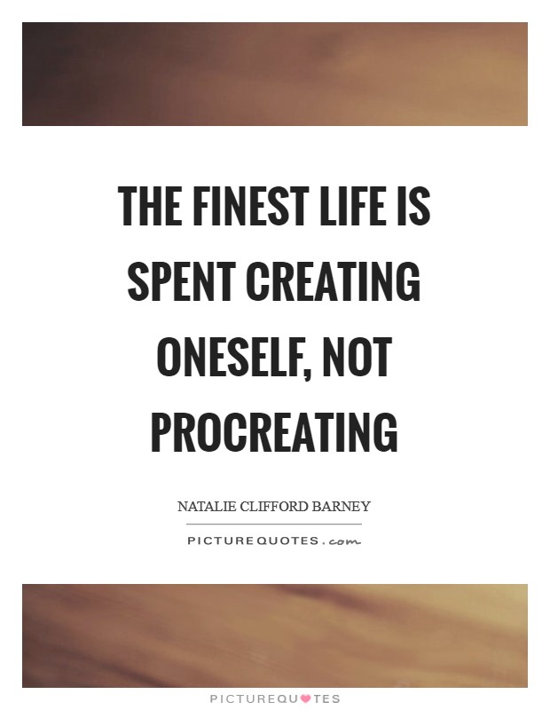 The finest life is spent creating oneself, not procreating Picture Quote #1