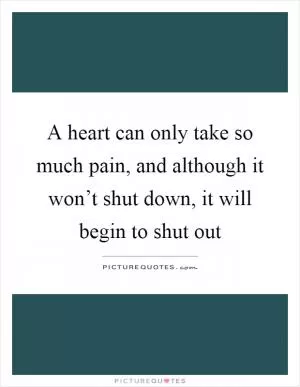 A heart can only take so much pain, and although it won’t shut down, it will begin to shut out Picture Quote #1