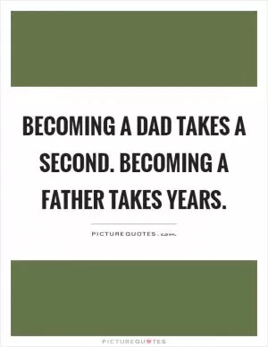 Becoming a dad takes a second. Becoming a father takes years Picture Quote #1