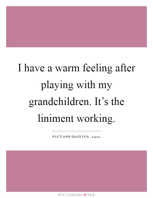 I have a warm feeling after playing with my grandchildren. It's the liniment working Picture Quote #1