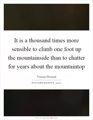 It is a thousand times more sensible to climb one foot up the mountainside than to chatter for years about the mountaintop Picture Quote #1