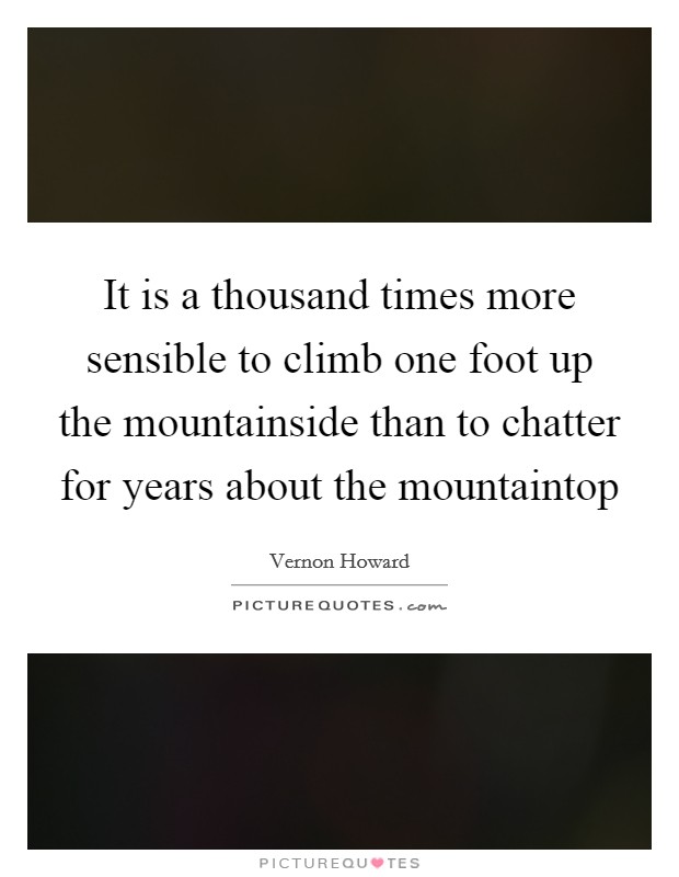 It is a thousand times more sensible to climb one foot up the mountainside than to chatter for years about the mountaintop Picture Quote #1