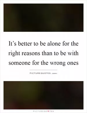It’s better to be alone for the right reasons than to be with someone for the wrong ones Picture Quote #1