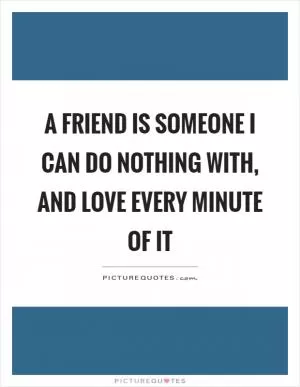 A friend is someone I can do nothing with, and love every minute of it Picture Quote #1