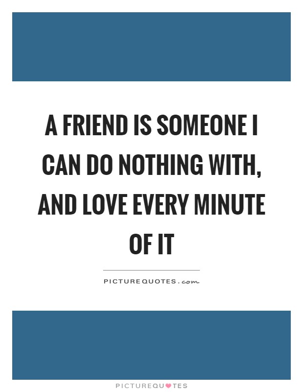 A friend is someone I can do nothing with, and love every minute of it Picture Quote #1