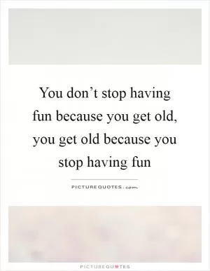 You don’t stop having fun because you get old, you get old because you stop having fun Picture Quote #1