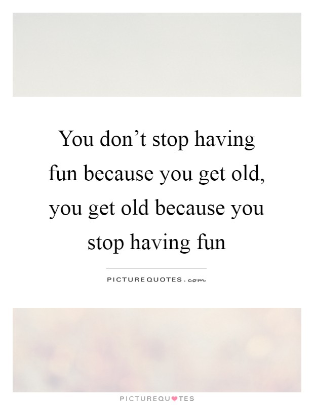 You don't stop having fun because you get old, you get old because you stop having fun Picture Quote #1