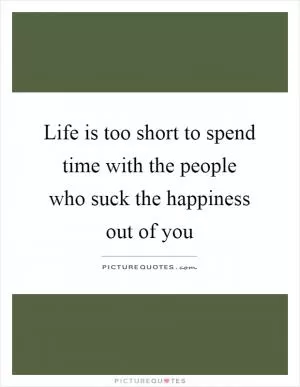 Life is too short to spend time with the people who suck the happiness out of you Picture Quote #1