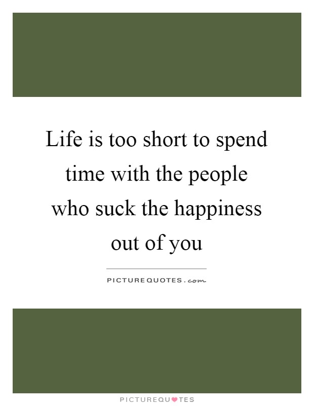 Life is too short to spend time with the people who suck the happiness out of you Picture Quote #1