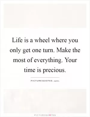Life is a wheel where you only get one turn. Make the most of everything. Your time is precious Picture Quote #1