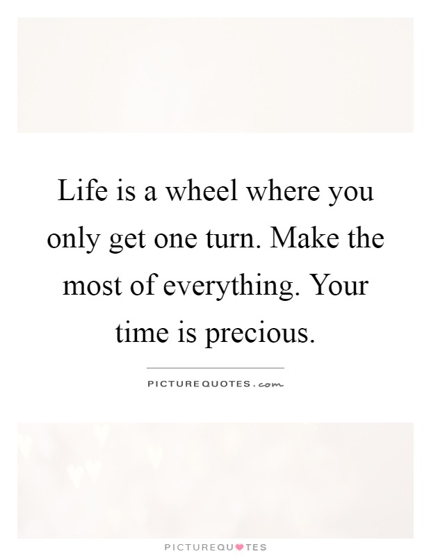 Life is a wheel where you only get one turn. Make the most of everything. Your time is precious Picture Quote #1