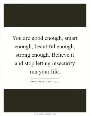 You are good enough, smart enough, beautiful enough, strong enough. Believe it and stop letting insecurity run your life Picture Quote #1