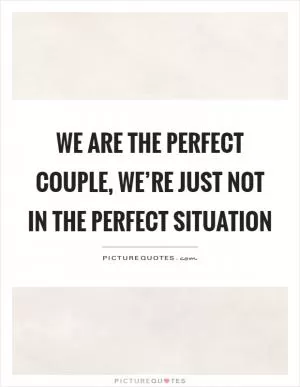 We are the perfect couple, we’re just not in the perfect situation Picture Quote #1