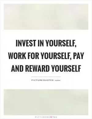Invest in yourself, work for yourself, pay and reward yourself Picture Quote #1