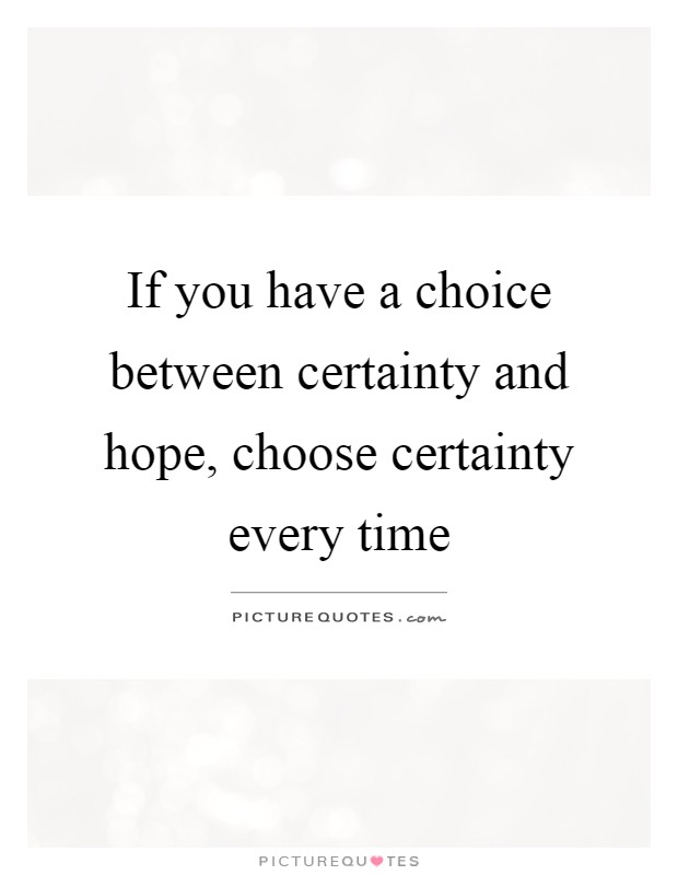 If you have a choice between certainty and hope, choose certainty every time Picture Quote #1