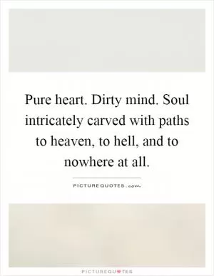 Pure heart. Dirty mind. Soul intricately carved with paths to heaven, to hell, and to nowhere at all Picture Quote #1