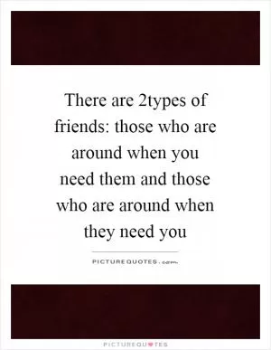 There are 2types of friends: those who are around when you need them and those who are around when they need you Picture Quote #1