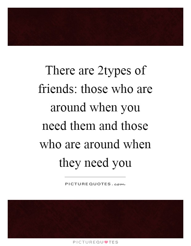 There are 2types of friends: those who are around when you need them and those who are around when they need you Picture Quote #1