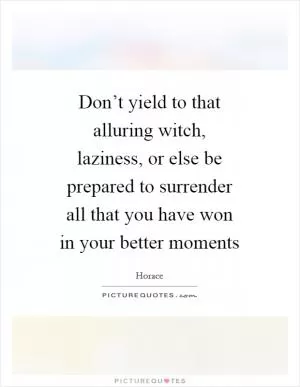 Don’t yield to that alluring witch, laziness, or else be prepared to surrender all that you have won in your better moments Picture Quote #1