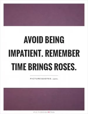 Avoid being impatient. Remember time brings roses Picture Quote #1