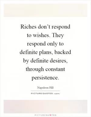 Riches don’t respond to wishes. They respond only to definite plans, backed by definite desires, through constant persistence Picture Quote #1