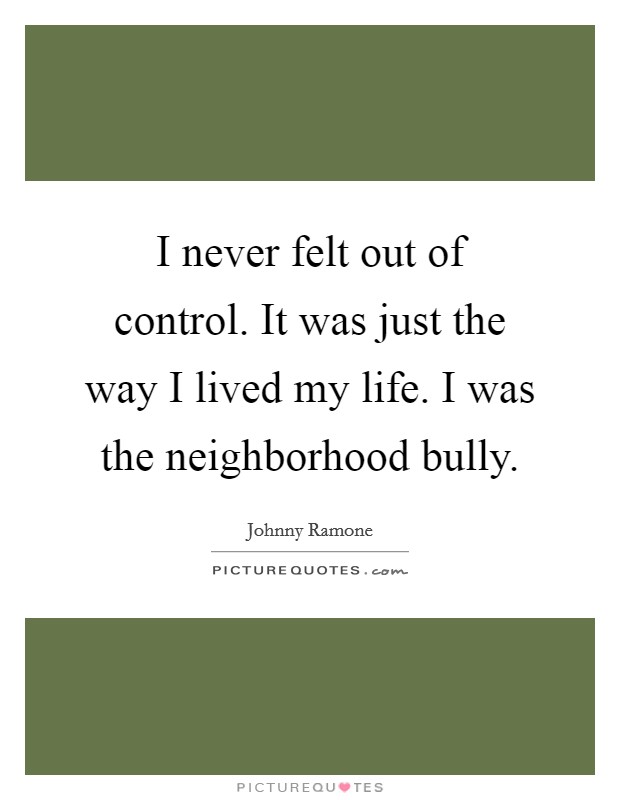 I never felt out of control. It was just the way I lived my life. I was the neighborhood bully Picture Quote #1