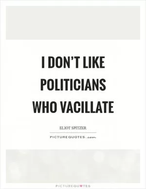 I don’t like politicians who vacillate Picture Quote #1