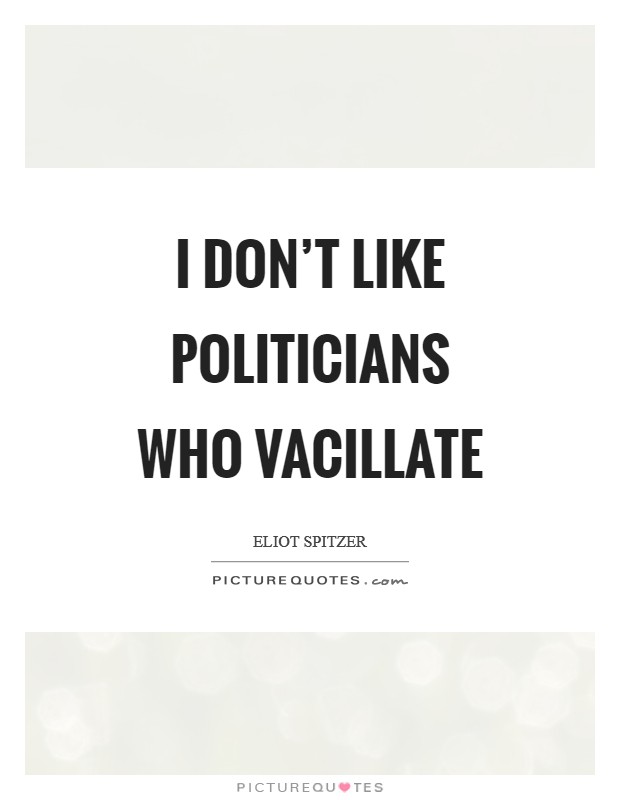 I don't like politicians who vacillate Picture Quote #1