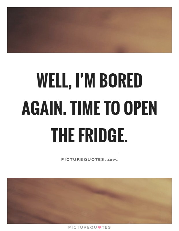 Well, I'm bored again. Time to open the fridge Picture Quote #1