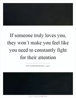 If someone truly loves you, they won’t make you feel like you need to constantly fight for their attention Picture Quote #1