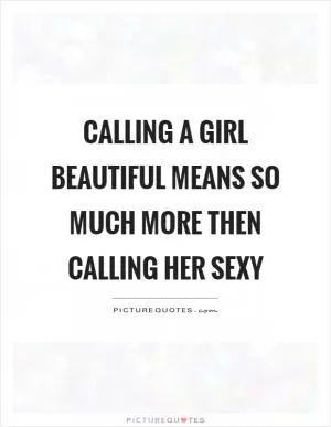 Calling a girl beautiful means so much more then calling her sexy Picture Quote #1