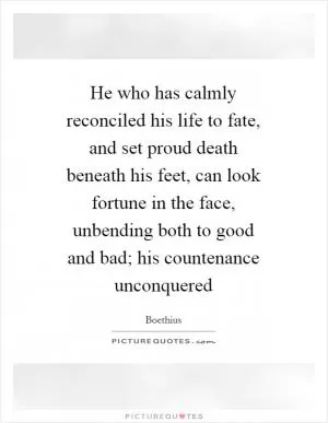 He who has calmly reconciled his life to fate, and set proud death beneath his feet, can look fortune in the face, unbending both to good and bad; his countenance unconquered Picture Quote #1