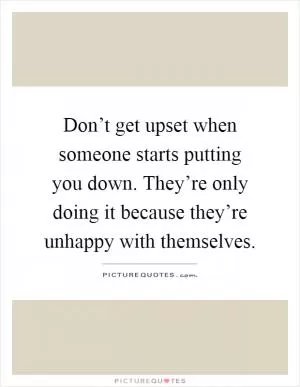 Don’t get upset when someone starts putting you down. They’re only doing it because they’re unhappy with themselves Picture Quote #1