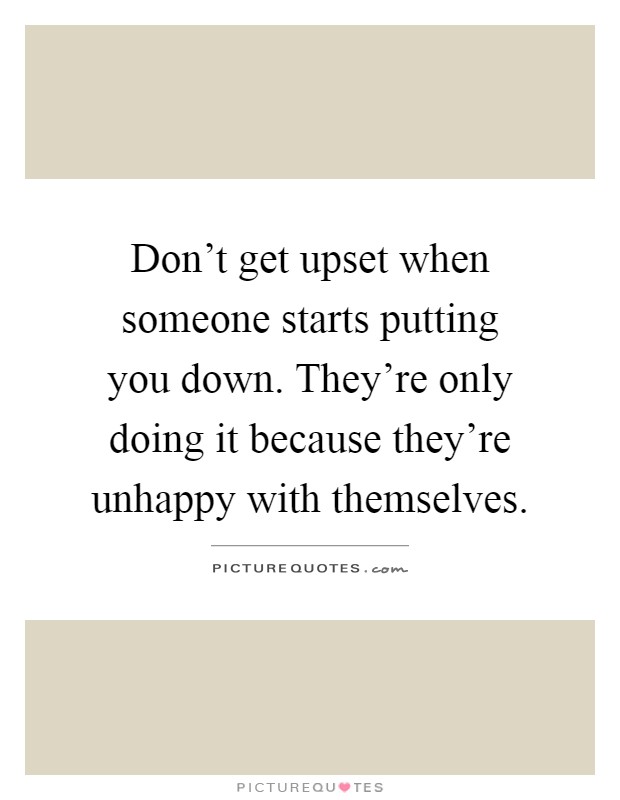 Don't get upset when someone starts putting you down. They're only doing it because they're unhappy with themselves Picture Quote #1