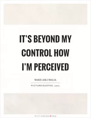 It’s beyond my control how I’m perceived Picture Quote #1