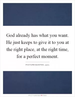 God already has what you want. He just keeps to give it to you at the right place, at the right time, for a perfect moment Picture Quote #1