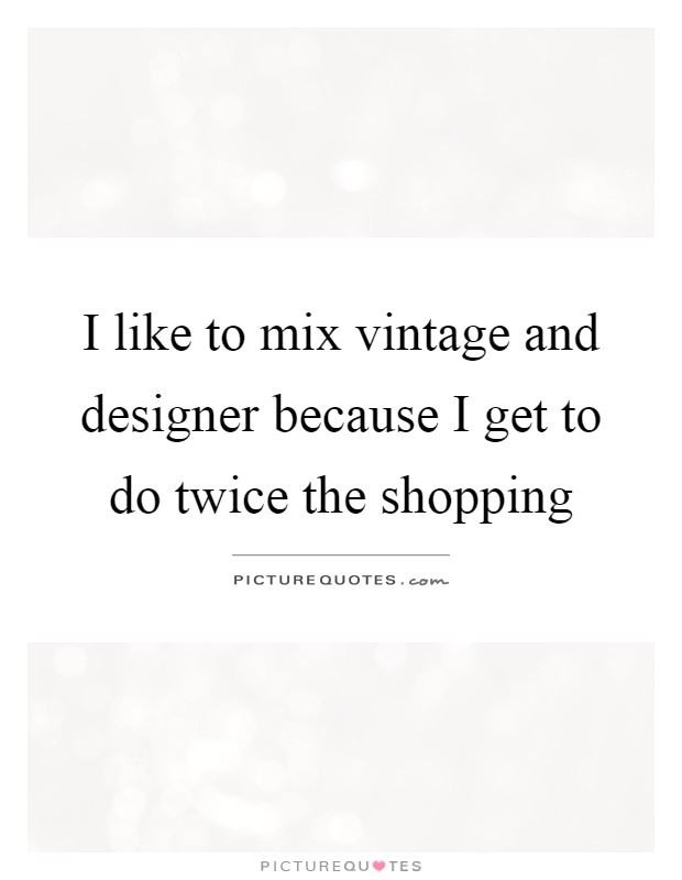 I like to mix vintage and designer because I get to do twice the shopping Picture Quote #1