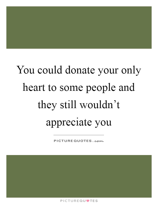 You could donate your only heart to some people and they still wouldn't appreciate you Picture Quote #1