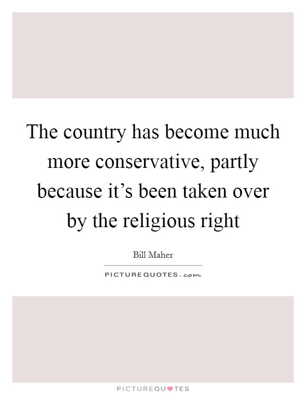 The country has become much more conservative, partly because it's been taken over by the religious right Picture Quote #1