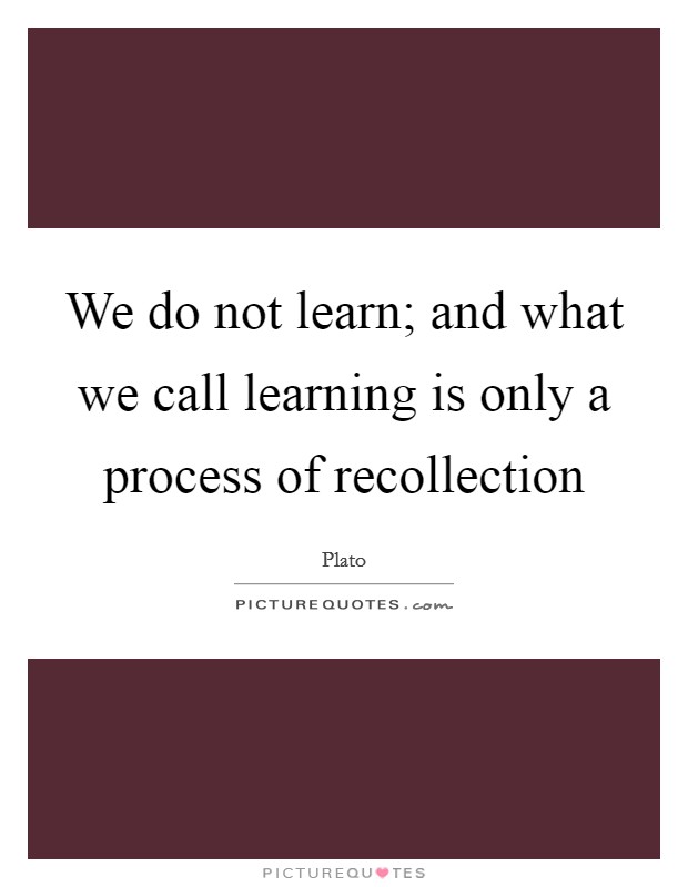 We do not learn; and what we call learning is only a process of recollection Picture Quote #1