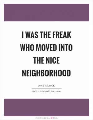 I was the freak who moved into the nice neighborhood Picture Quote #1