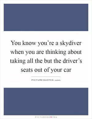 You know you’re a skydiver when you are thinking about taking all the but the driver’s seats out of your car Picture Quote #1