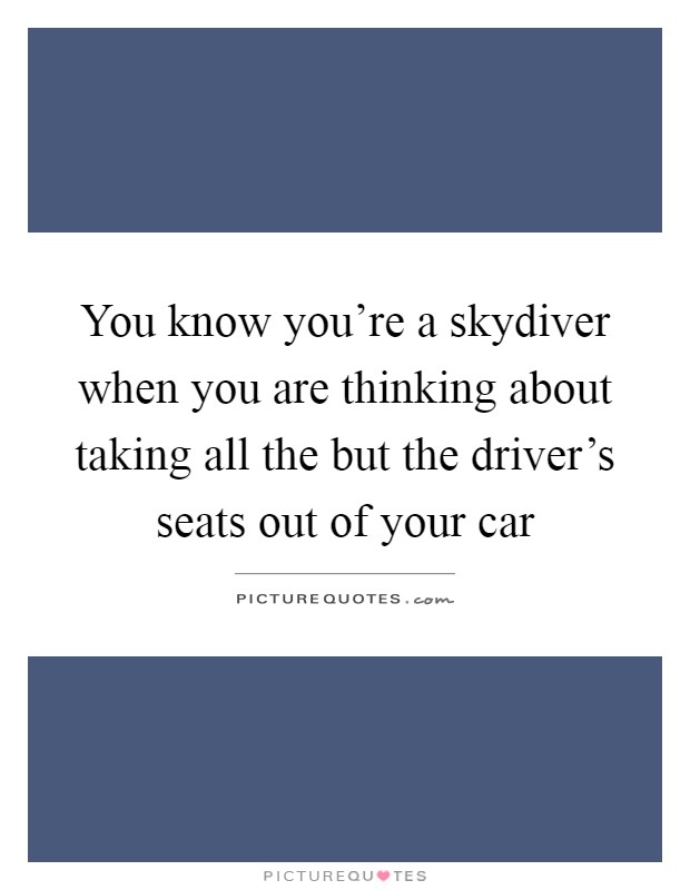 You know you're a skydiver when you are thinking about taking all the but the driver's seats out of your car Picture Quote #1