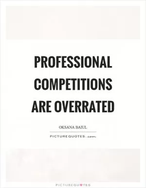 Professional competitions are overrated Picture Quote #1