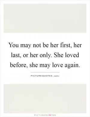 You may not be her first, her last, or her only. She loved before, she may love again Picture Quote #1