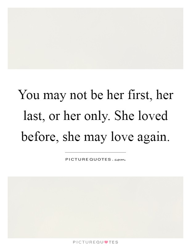 You may not be her first, her last, or her only. She loved before, she may love again Picture Quote #1